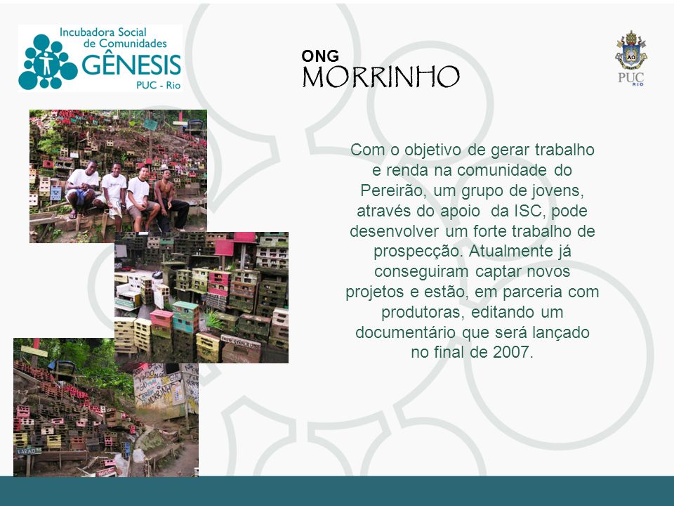 ONG MORRINHO Com o objetivo de gerar trabalho e renda na comunidade do Pereirão, um grupo de jovens, através do apoio da ISC, pode desenvolver um forte trabalho de prospecção.