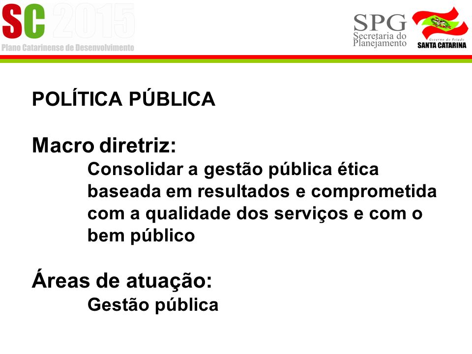 POLÍTICA PÚBLICA Macro diretriz: Consolidar a gestão pública ética baseada em resultados e comprometida com a qualidade dos serviços e com o bem público Áreas de atuação: Gestão pública