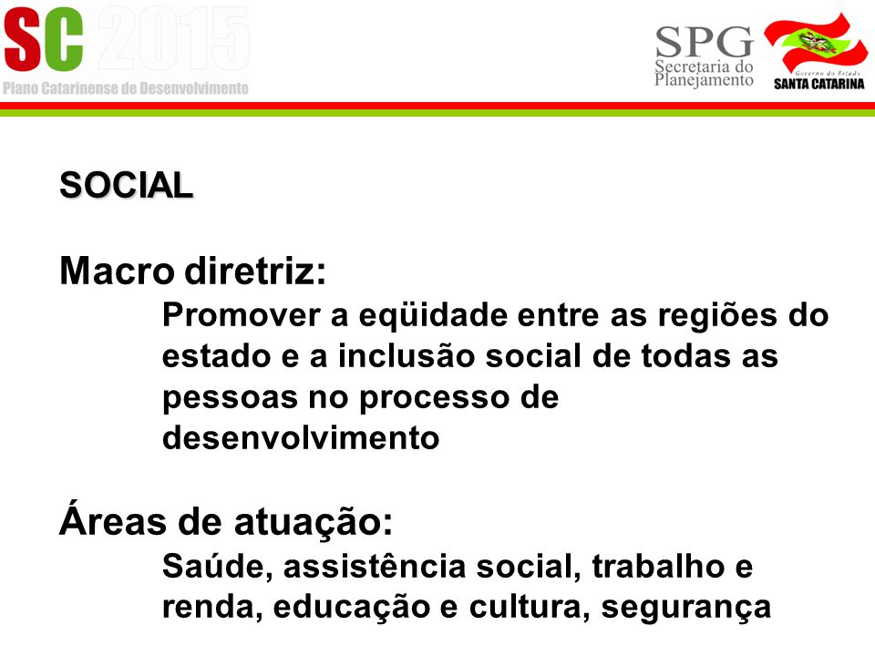 SOCIAL Macro diretriz: Promover a eqüidade entre as regiões do estado e a inclusão social de todas as pessoas no processo de desenvolvimento Áreas de atuação: Saúde, assistência social, trabalho e renda, educação e cultura, segurança