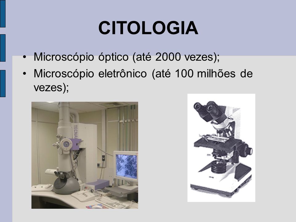 CITOLOGIA Microscópio óptico (até 2000 vezes); Microscópio eletrônico (até 100 milhões de vezes);