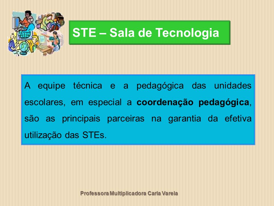 Professora Multiplicadora Carla Varela A equipe técnica e a pedagógica das unidades escolares, em especial a coordenação pedagógica, são as principais parceiras na garantia da efetiva utilização das STEs.
