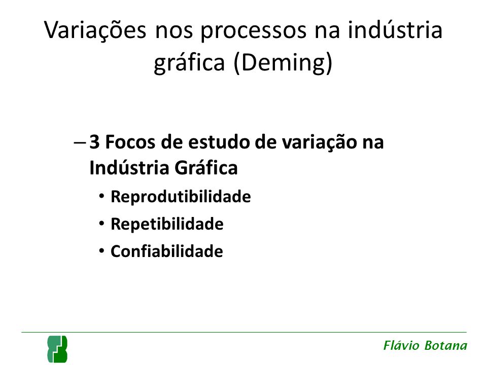 Variações nos processos na indústria gráfica (Deming) – 3 Focos de estudo de variação na Indústria Gráfica Reprodutibilidade Repetibilidade Confiabilidade Flávio Botana