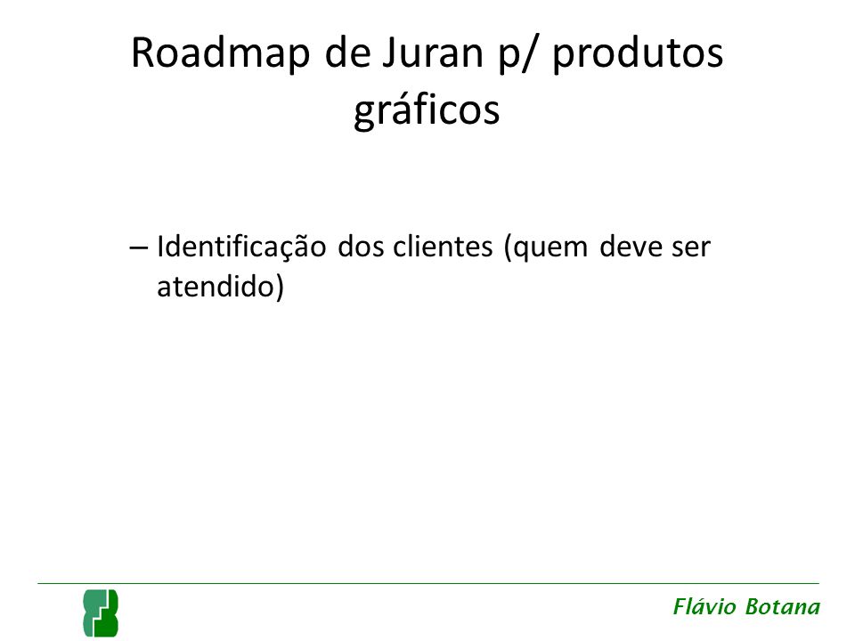 Roadmap de Juran p/ produtos gráficos – Identificação dos clientes (quem deve ser atendido) Flávio Botana