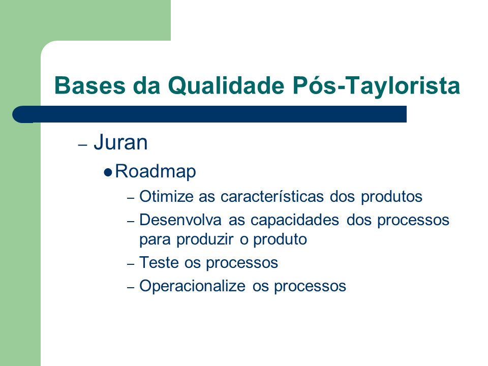Bases da Qualidade Pós-Taylorista – Juran Roadmap – Otimize as características dos produtos – Desenvolva as capacidades dos processos para produzir o produto – Teste os processos – Operacionalize os processos