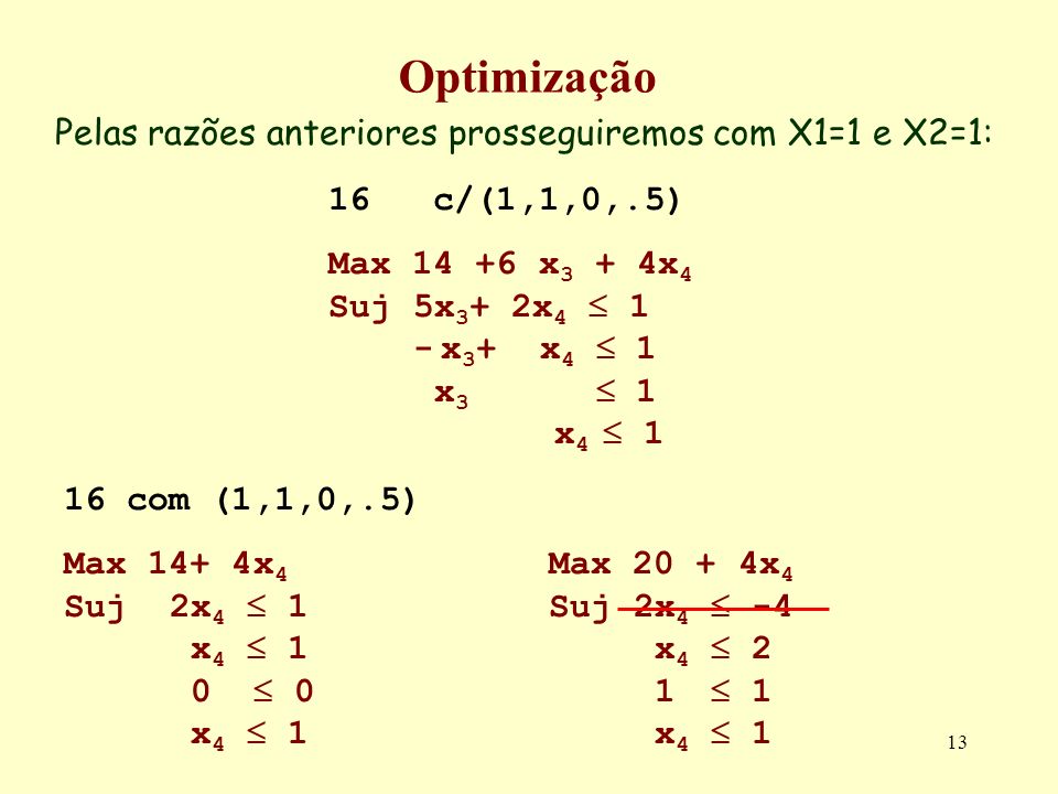 13 Optimização Pelas razões anteriores prosseguiremos com X1=1 e X2=1: 16 com (1,1,0,.5) Max 14+ 4x 4 Suj 2x 4 1 x x 4 1 Max x 4 Suj 2x 4 -4 x x c/(1,1,0,.5) Max x 3 + 4x 4 Suj 5x 3 + 2x x 3 + x 4 1 x 3 1 x 4 1