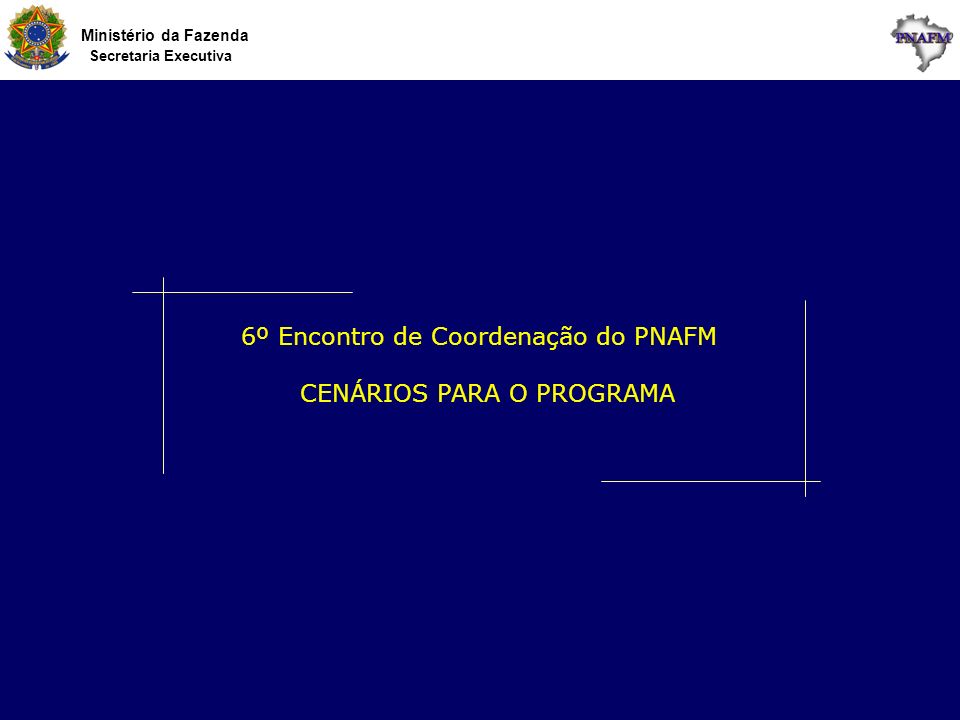 Ministério da Fazenda Secretaria Executiva 6º Encontro de Coordenação do PNAFM CENÁRIOS PARA O PROGRAMA