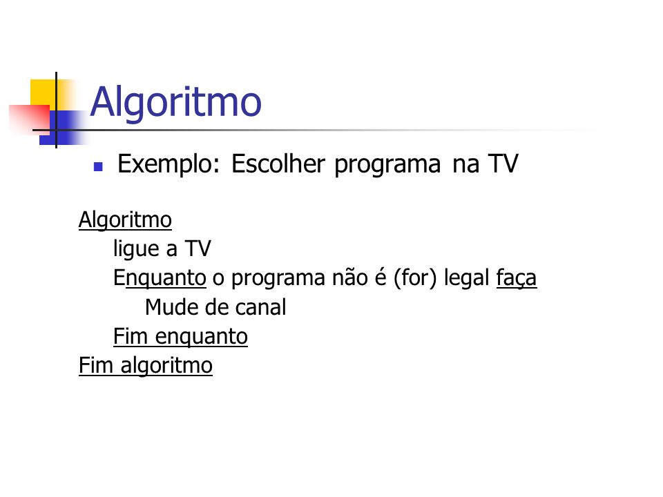 Algoritmo Exemplo: Escolher programa na TV Algoritmo ligue a TV Enquanto o programa não é (for) legal faça Mude de canal Fim enquanto Fim algoritmo