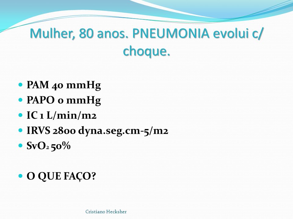 Mulher, 80 anos. PNEUMONIA evolui c/ choque. PAM 40 mmHg PAPO 0