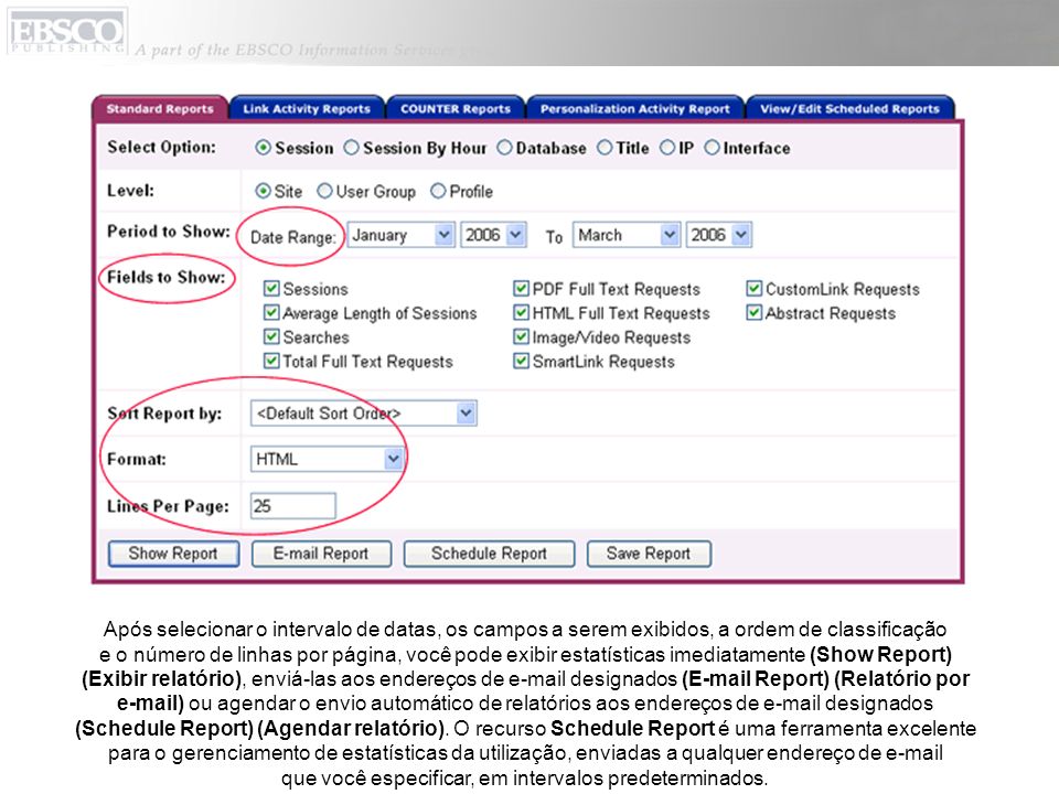 Após selecionar o intervalo de datas, os campos a serem exibidos, a ordem de classificação e o número de linhas por página, você pode exibir estatísticas imediatamente (Show Report) (Exibir relatório), enviá-las aos endereços de  designados ( Report) (Relatório por  ) ou agendar o envio automático de relatórios aos endereços de  designados (Schedule Report) (Agendar relatório).