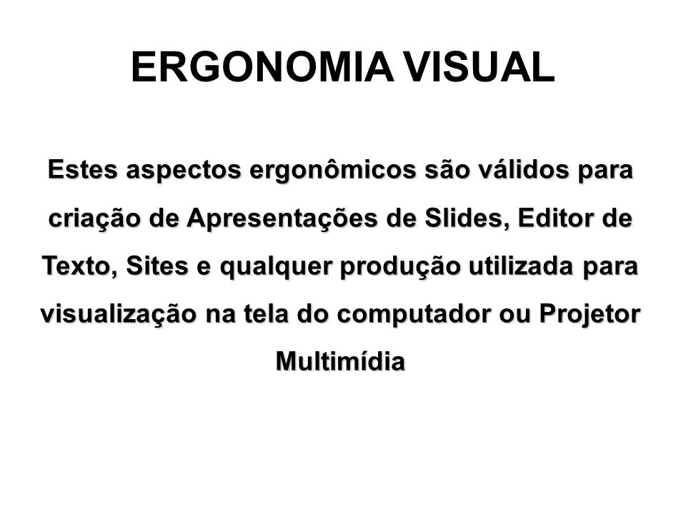 Estes aspectos ergonômicos são válidos para criação de Apresentações de Slides, Editor de Texto, Sites e qualquer produção utilizada para visualização na tela do computador ou Projetor Multimídia ERGONOMIA VISUAL