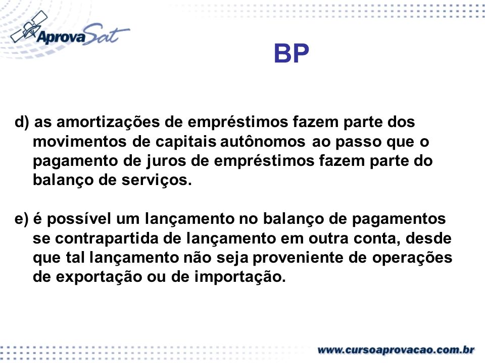 BP d) as amortizações de empréstimos fazem parte dos movimentos de capitais autônomos ao passo que o pagamento de juros de empréstimos fazem parte do balanço de serviços.