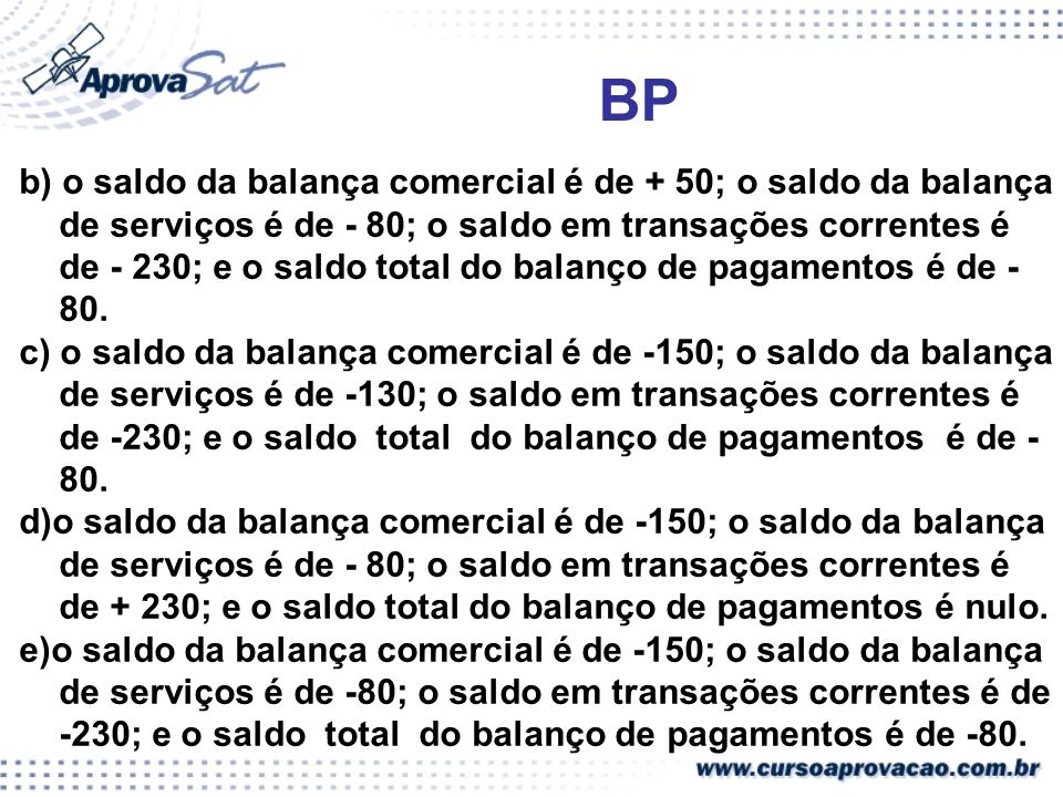 BP b) o saldo da balança comercial é de + 50; o saldo da balança de serviços é de - 80; o saldo em transações correntes é de - 230; e o saldo total do balanço de pagamentos é de - 80.