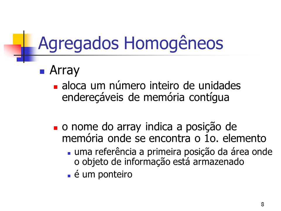 8 Agregados Homogêneos Array aloca um número inteiro de unidades endereçáveis de memória contígua o nome do array indica a posição de memória onde se encontra o 1o.
