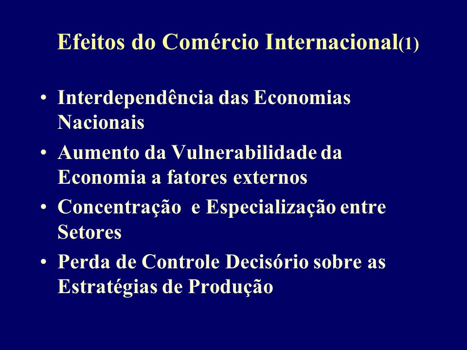 Efeitos do Comércio Internacional (1) Interdependência das Economias Nacionais Aumento da Vulnerabilidade da Economia a fatores externos Concentração e Especialização entre Setores Perda de Controle Decisório sobre as Estratégias de Produção