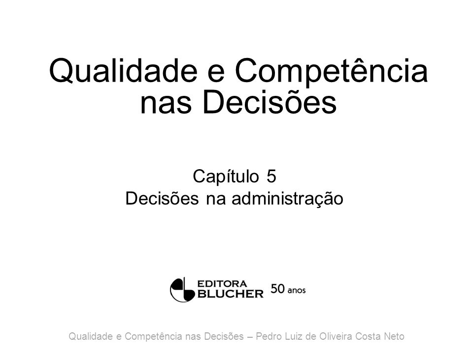 Qualidade e Competência nas Decisões Capítulo 5 Decisões na administração Qualidade e Competência nas Decisões – Pedro Luiz de Oliveira Costa Neto