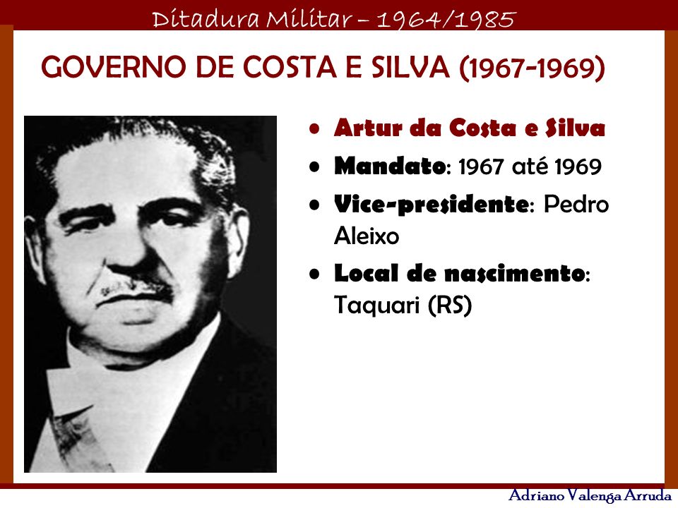 Ditadura Militar – 1964/1985 Adriano Valenga Arruda GOVERNO DE COSTA E SILVA (1967-1969) Artur da Costa e Silva Mandato : 1967 até 1969 Vice-presidente ... - slide_2