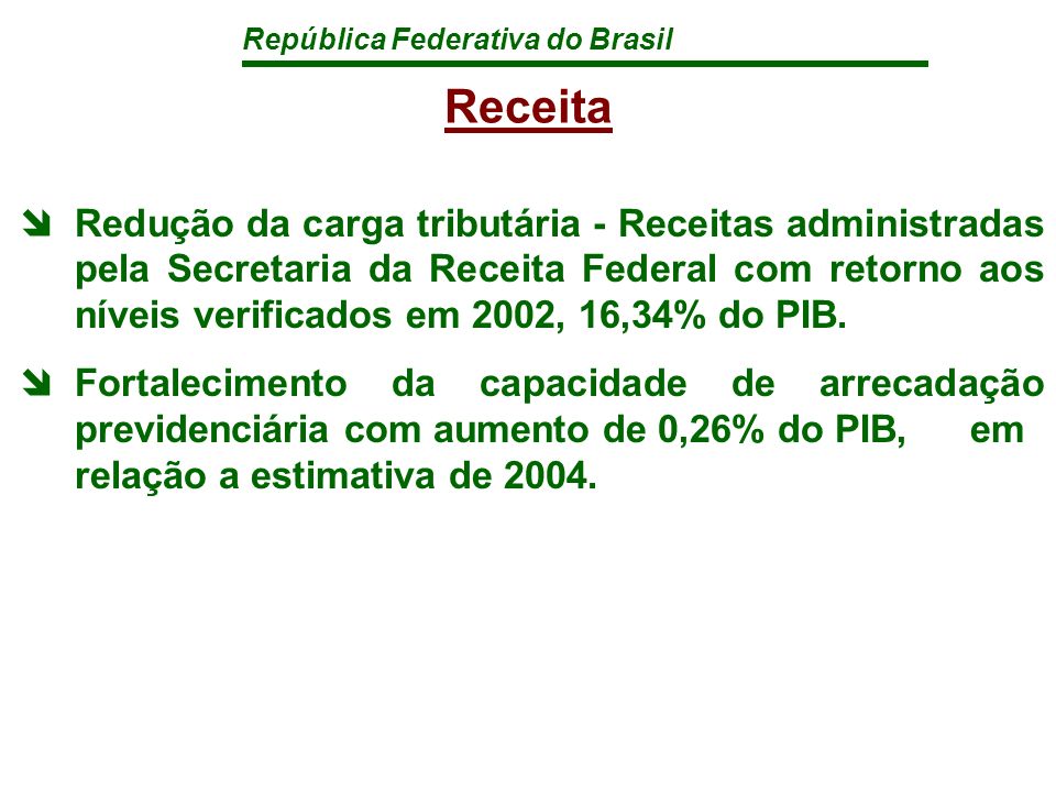 República Federativa do Brasil Receita îRedução da carga tributária - Receitas administradas pela Secretaria da Receita Federal com retorno aos níveis verificados em 2002, 16,34% do PIB.