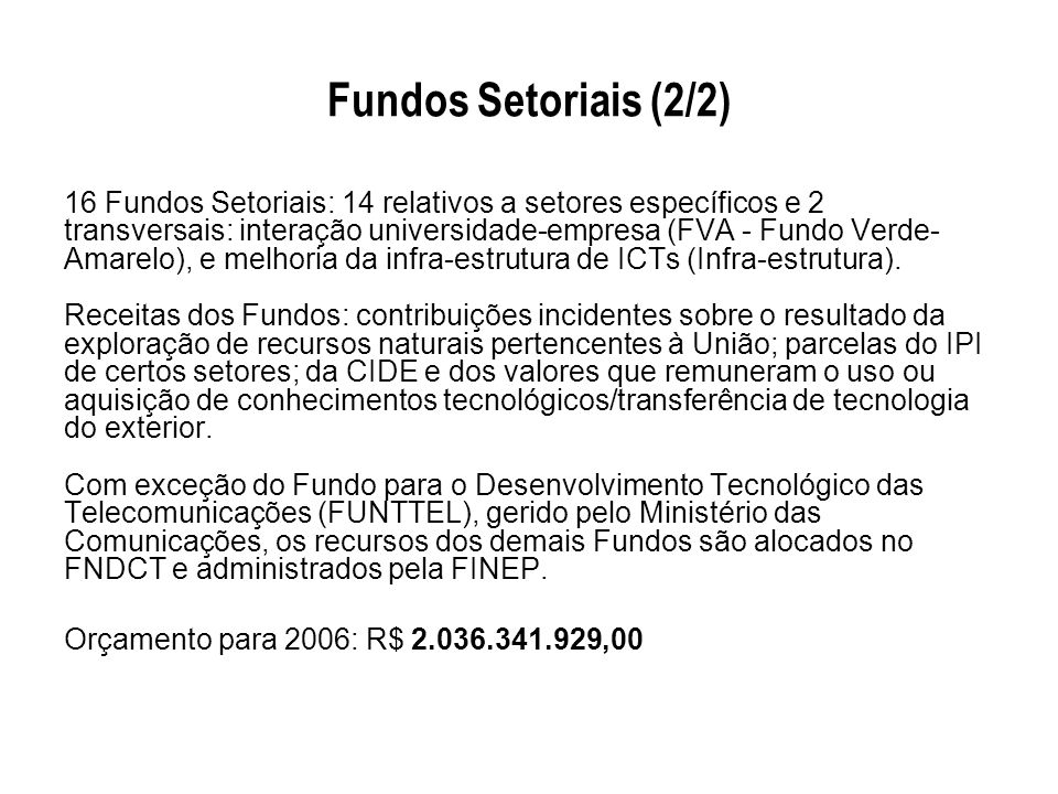 Fundos Setoriais (2/2) 16 Fundos Setoriais: 14 relativos a setores específicos e 2 transversais: interação universidade-empresa (FVA - Fundo Verde- Amarelo), e melhoria da infra-estrutura de ICTs (Infra-estrutura).