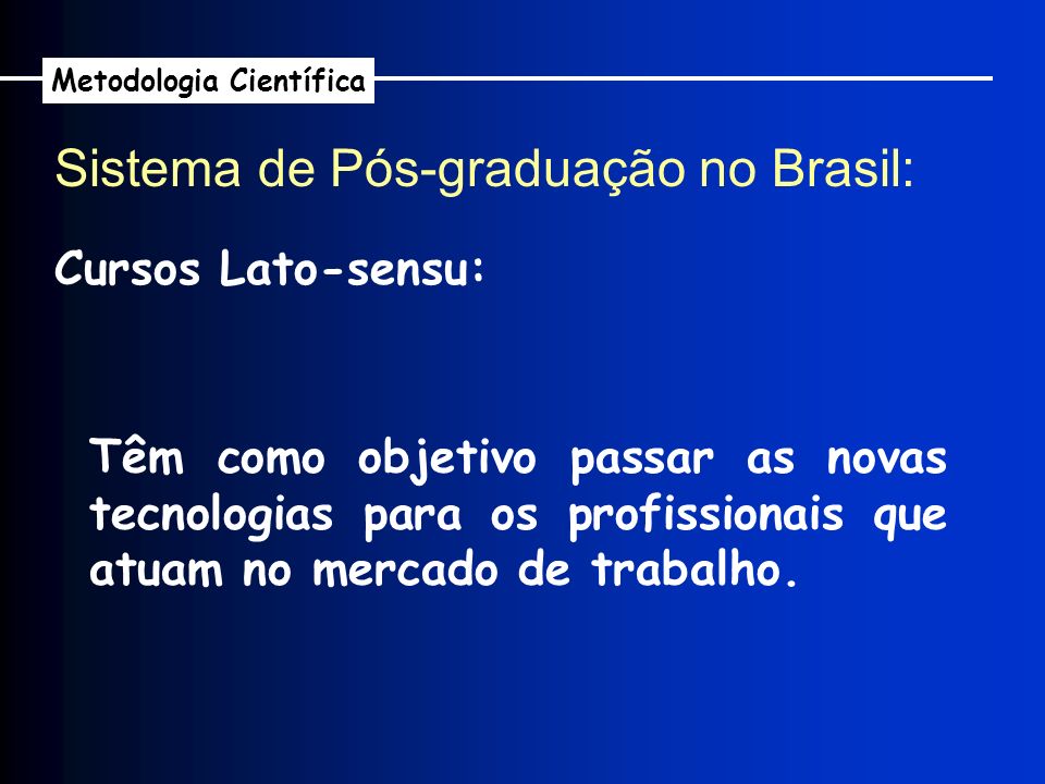 Sistema de Pós-graduação no Brasil: Metodologia Científica Cursos Lato-sensu: Têm como objetivo passar as novas tecnologias para os profissionais que atuam no mercado de trabalho.