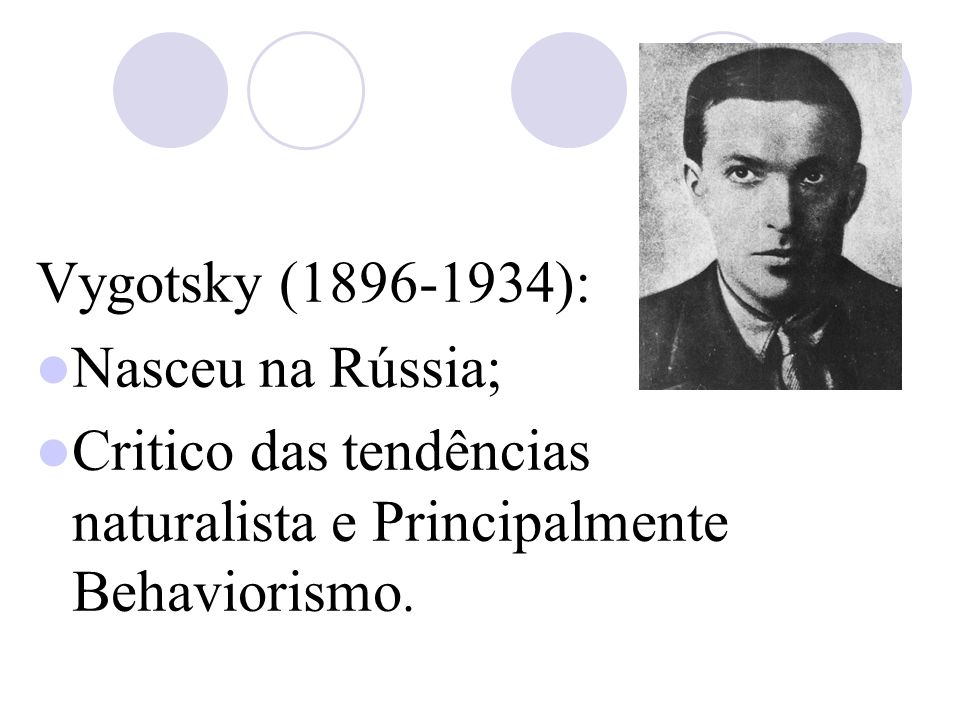 Vygotsky ( ): Nasceu na Rússia; Critico das tendências naturalista e Principalmente Behaviorismo.