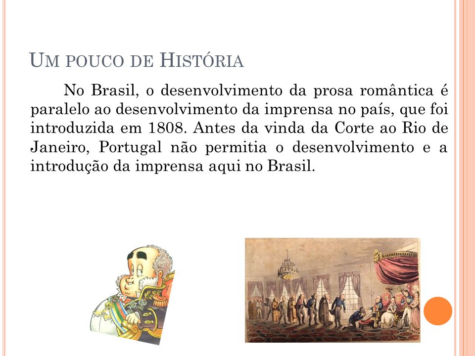 U M POUCO DE H ISTÓRIA No Brasil, o desenvolvimento da prosa romântica é paralelo ao desenvolvimento da imprensa no país, que foi introduzida em 1808.