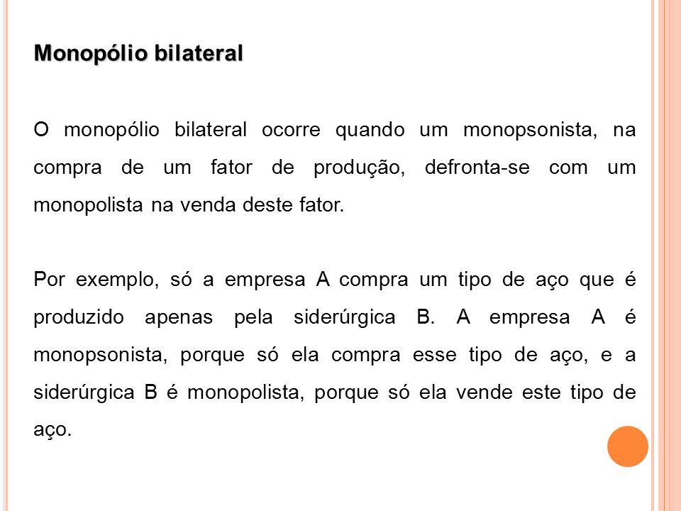 Monopólio bilateral O monopólio bilateral ocorre quando um monopsonista, na compra de um fator de produção, defronta-se com um monopolista na venda deste fator.
