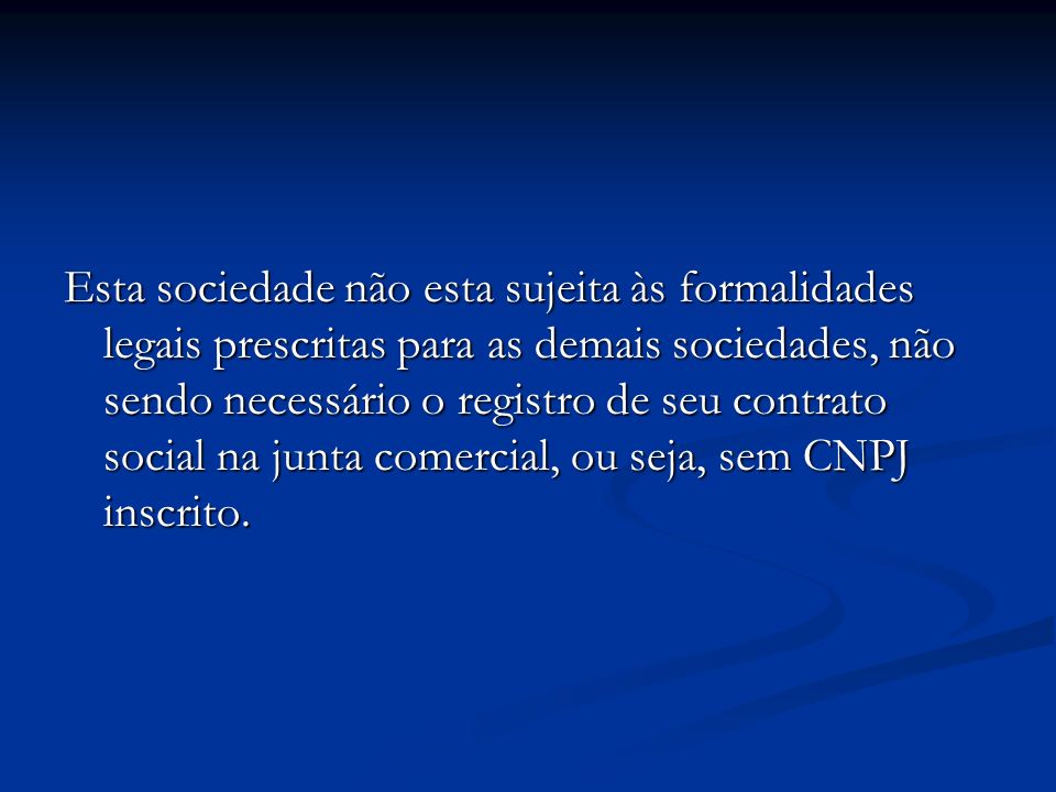 Esta sociedade não esta sujeita às formalidades legais prescritas para as demais sociedades, não sendo necessário o registro de seu contrato social na junta comercial, ou seja, sem CNPJ inscrito.