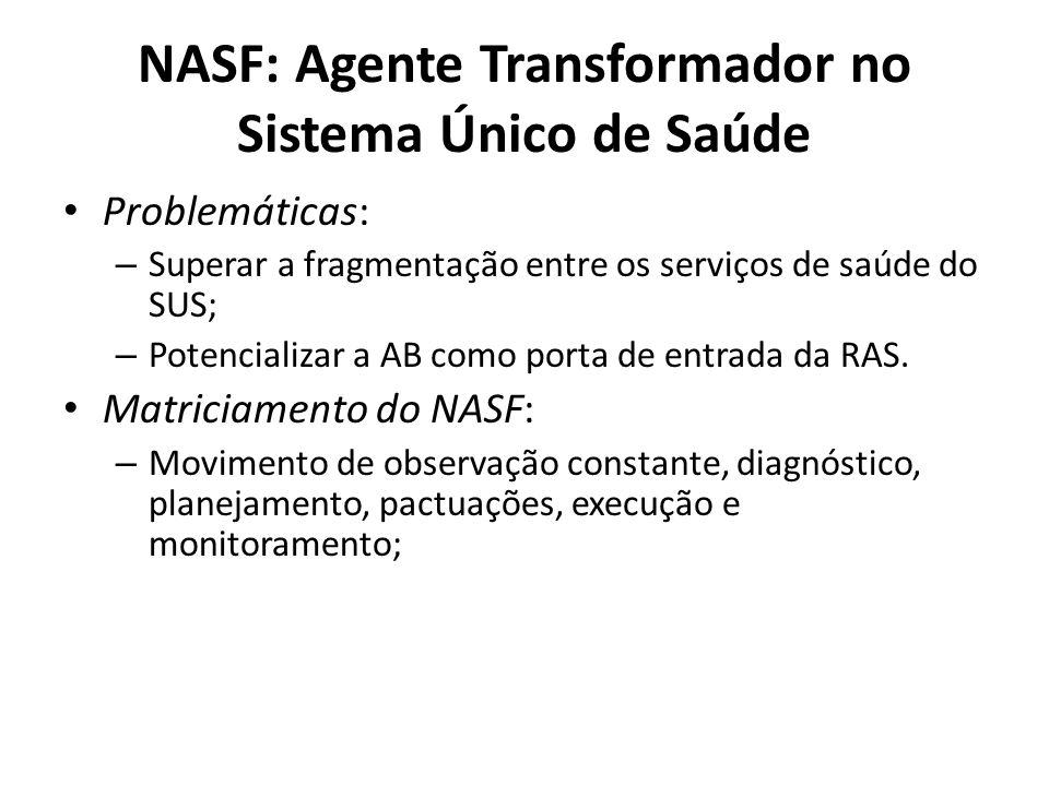 NASF: Agente Transformador no Sistema Único de Saúde Problemáticas: – Superar a fragmentação entre os serviços de saúde do SUS; – Potencializar a AB como porta de entrada da RAS.