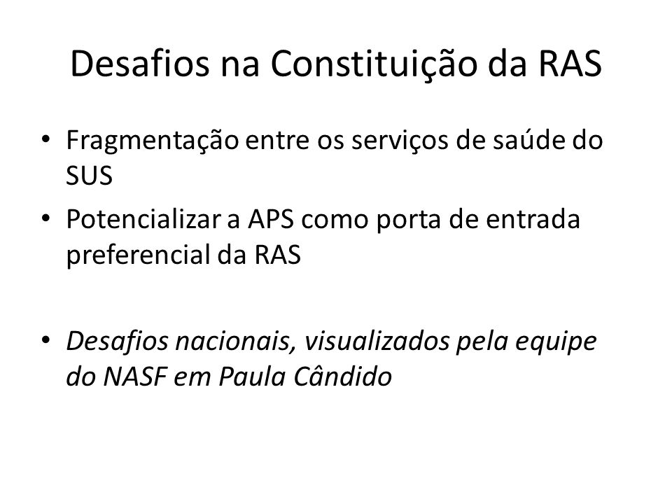 Desafios na Constituição da RAS Fragmentação entre os serviços de saúde do SUS Potencializar a APS como porta de entrada preferencial da RAS Desafios nacionais, visualizados pela equipe do NASF em Paula Cândido