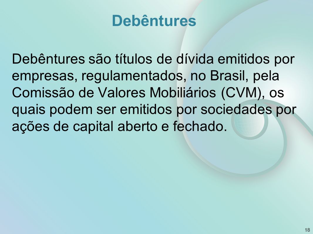 Debêntures Debêntures são títulos de dívida emitidos por empresas, regulamentados, no Brasil, pela Comissão de Valores Mobiliários (CVM), os quais podem ser emitidos por sociedades por ações de capital aberto e fechado.