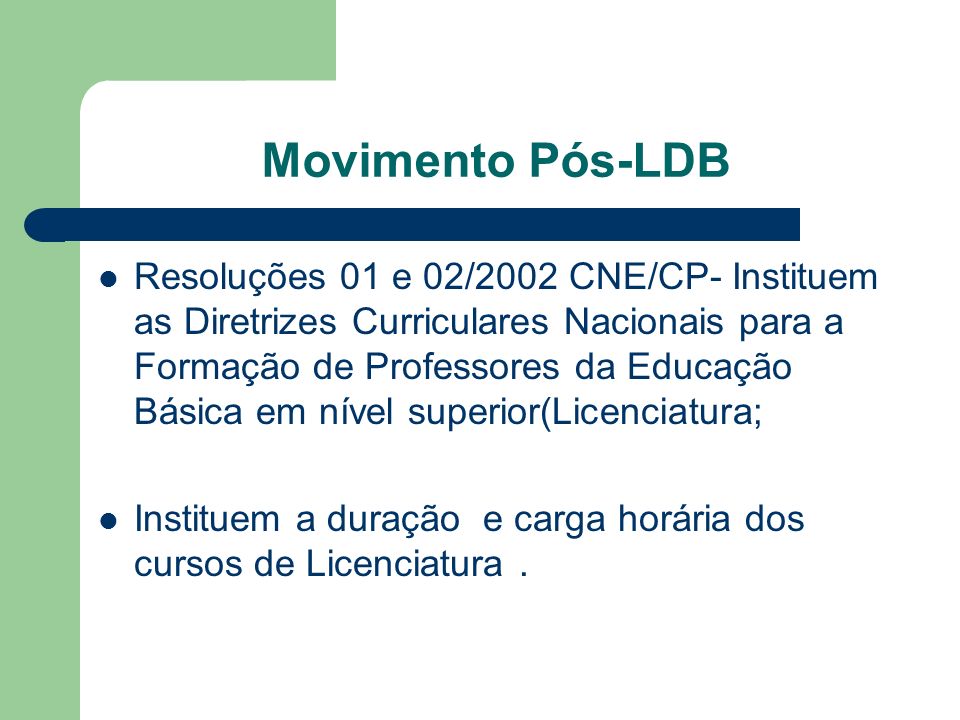 Movimento Pós-LDB Resoluções 01 e 02/2002 CNE/CP- Instituem as Diretrizes Curriculares Nacionais para a Formação de Professores da Educação Básica em nível superior(Licenciatura; Instituem a duração e carga horária dos cursos de Licenciatura.