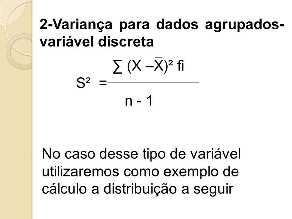 2-Variança para dados agrupados- variável discreta ∑ (X –X)² fi S² = n - 1 No caso desse tipo de variável utilizaremos como exemplo de cálculo a distribuição a seguir