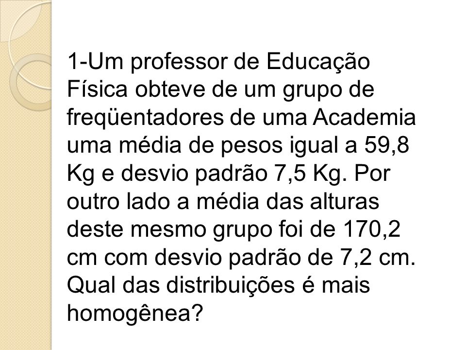 1-Um professor de Educação Física obteve de um grupo de freqüentadores de uma Academia uma média de pesos igual a 59,8 Kg e desvio padrão 7,5 Kg.
