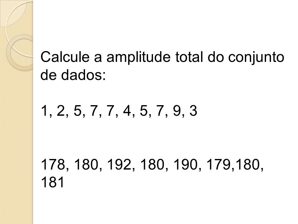 Calcule a amplitude total do conjunto de dados: 1, 2, 5, 7, 7, 4, 5, 7, 9, 3 178, 180, 192, 180, 190, 179,180, 181