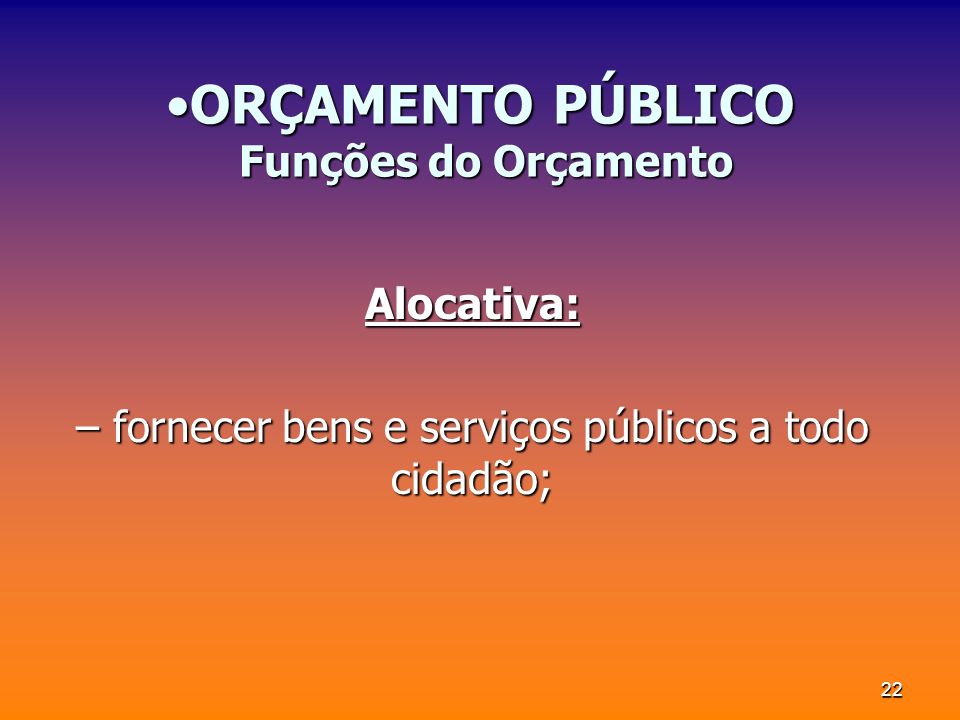 22 ORÇAMENTO PÚBLICO Funções do OrçamentoORÇAMENTO PÚBLICO Funções do Orçamento Alocativa: – fornecer bens e serviços públicos a todo cidadão;