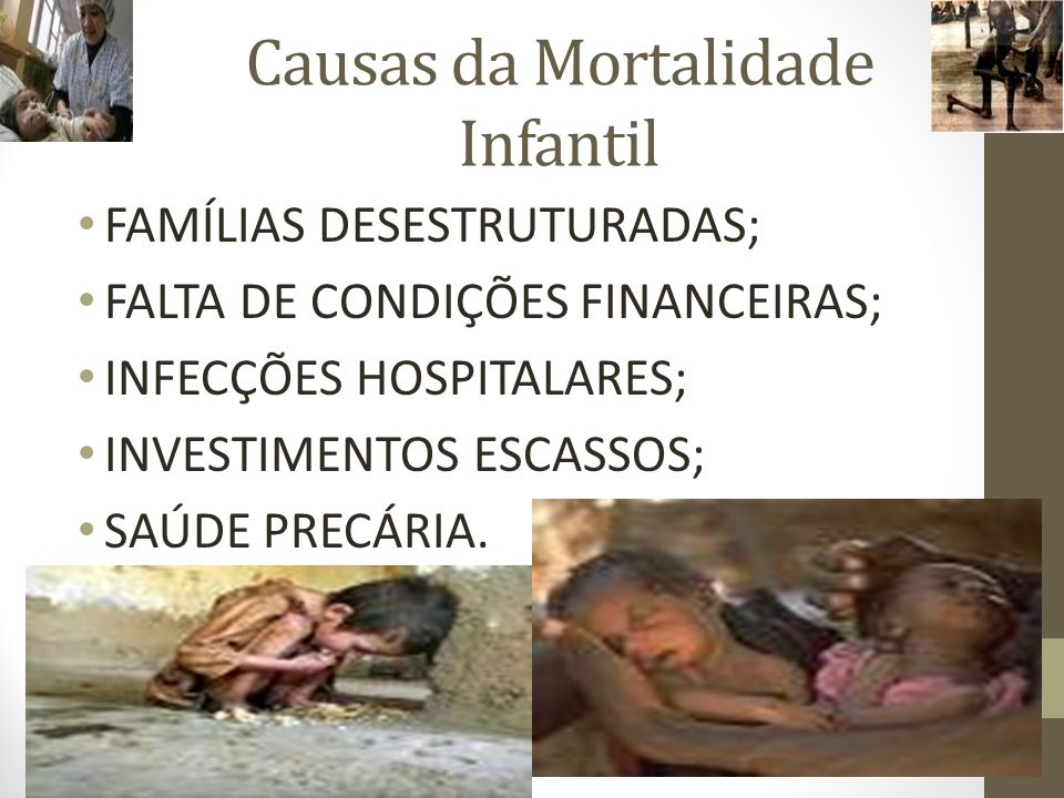 Causas da Mortalidade Infantil FAMÍLIAS DESESTRUTURADAS; FALTA DE CONDIÇÕES FINANCEIRAS; INFECÇÕES HOSPITALARES; INVESTIMENTOS ESCASSOS; SAÚDE PRECÁRIA.