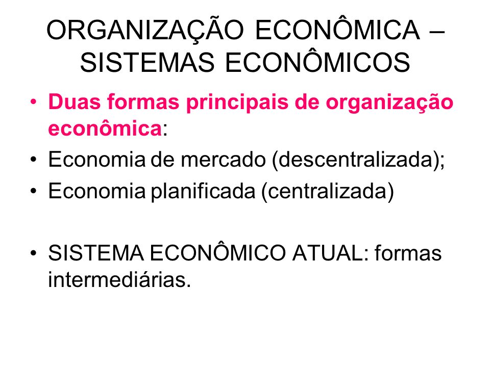 ORGANIZAÇÃO ECONÔMICA – SISTEMAS ECONÔMICOS Duas formas principais de organização econômica: Economia de mercado (descentralizada); Economia planificada (centralizada) SISTEMA ECONÔMICO ATUAL: formas intermediárias.