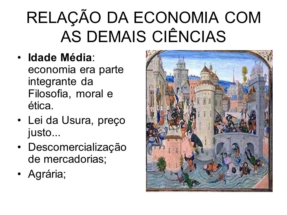 RELAÇÃO DA ECONOMIA COM AS DEMAIS CIÊNCIAS Idade Média: economia era parte integrante da Filosofia, moral e ética.