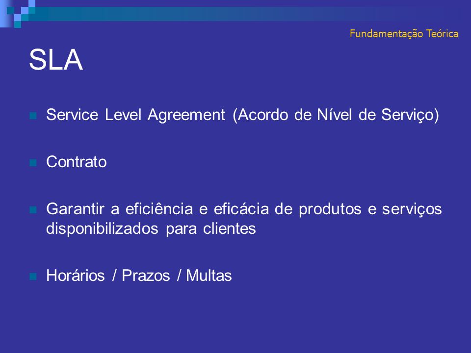 SLA Fundamentação Teórica Service Level Agreement (Acordo de Nível de Serviço) Contrato Garantir a eficiência e eficácia de produtos e serviços disponibilizados para clientes Horários / Prazos / Multas