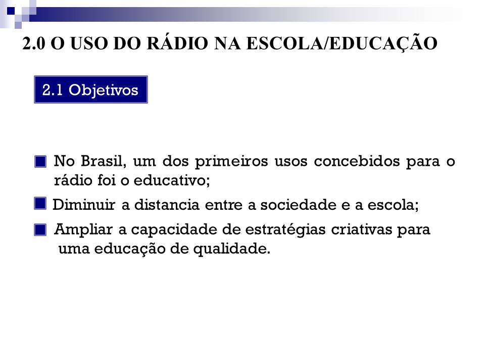 2.0 O USO DO RÁDIO NA ESCOLA/EDUCAÇÃO No Brasil, um dos primeiros usos concebidos para o rádio foi o educativo; 2.1 Objetivos Diminuir a distancia entre a sociedade e a escola; Ampliar a capacidade de estratégias criativas para uma educação de qualidade.