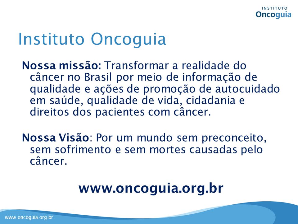 Instituto Oncoguia Nossa missão: Transformar a realidade do câncer no Brasil por meio de informação de qualidade e ações de promoção de autocuidado em saúde, qualidade de vida, cidadania e direitos dos pacientes com câncer.