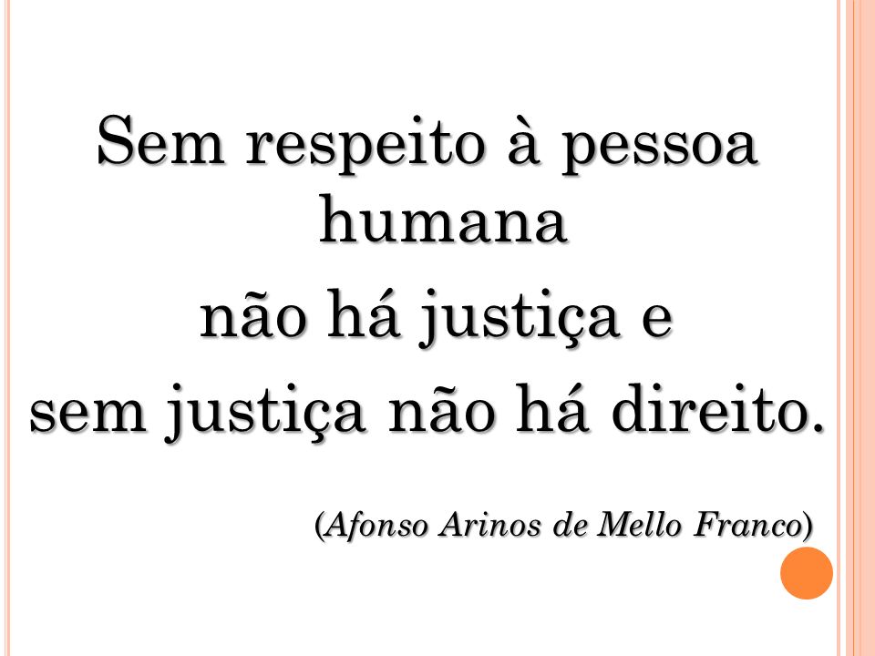 Sem respeito à pessoa humana não há justiça e não há justiça e sem justiça não há direito.