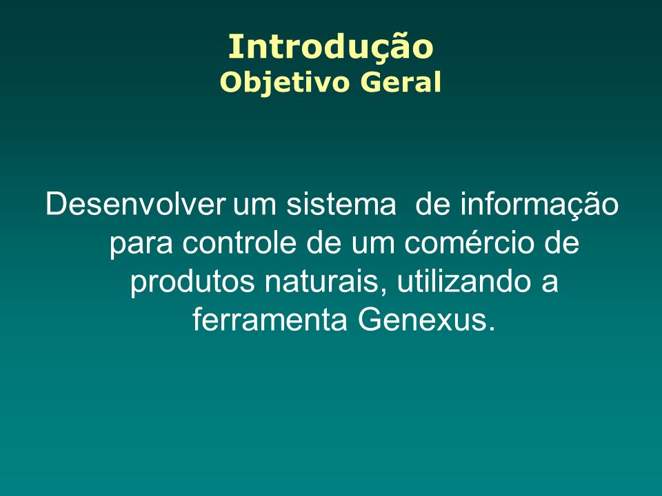 Introdução Objetivo Geral Desenvolver um sistema de informação para controle de um comércio de produtos naturais, utilizando a ferramenta Genexus.