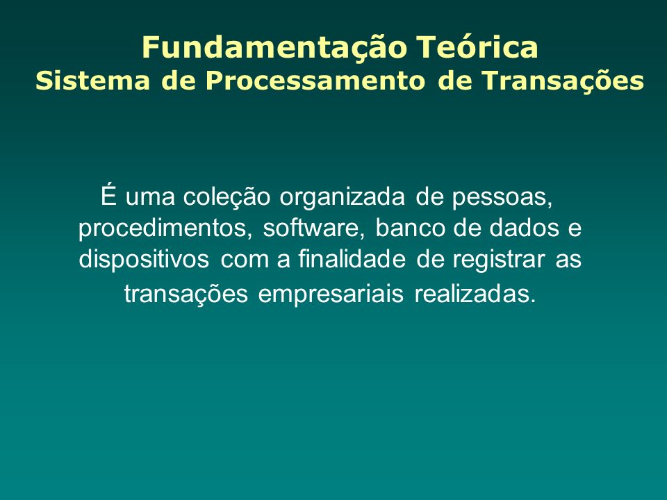Fundamentação Teórica Sistema de Processamento de Transações É uma coleção organizada de pessoas, procedimentos, software, banco de dados e dispositivos com a finalidade de registrar as transações empresariais realizadas.