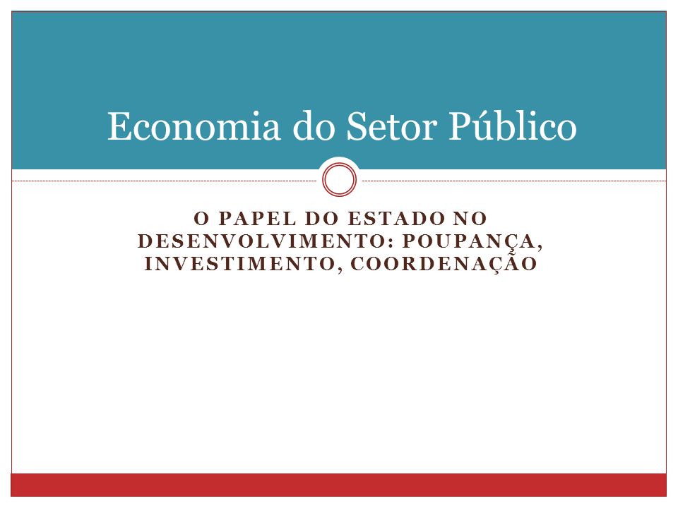 O PAPEL DO ESTADO NO DESENVOLVIMENTO: POUPANÇA, INVESTIMENTO, COORDENAÇÃO Economia do Setor Público