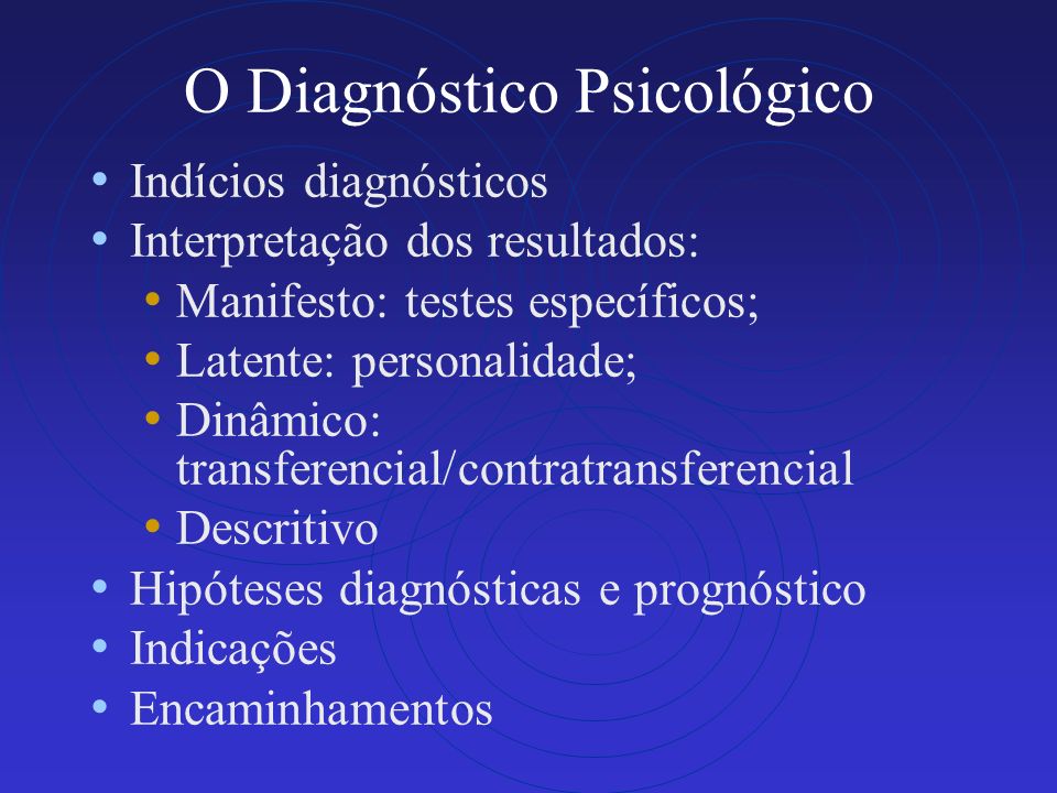 O Diagnóstico Psicológico Indícios diagnósticos Interpretação dos resultados: Manifesto: testes específicos; Latente: personalidade; Dinâmico: transferencial/contratransferencial Descritivo Hipóteses diagnósticas e prognóstico Indicações Encaminhamentos