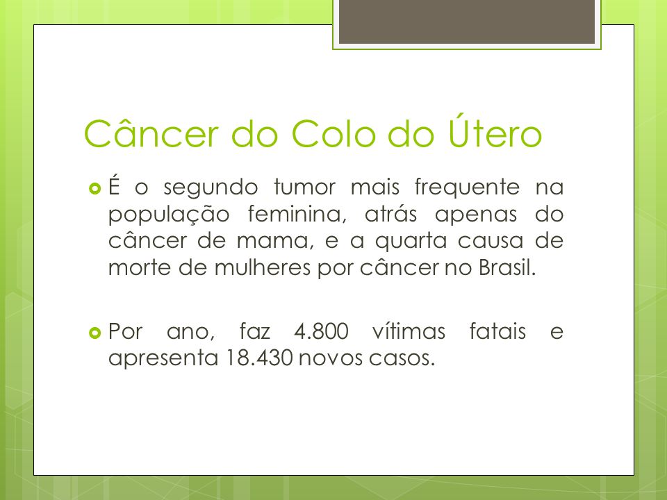 Câncer do Colo do Útero  É o segundo tumor mais frequente na população feminina, atrás apenas do câncer de mama, e a quarta causa de morte de mulheres por câncer no Brasil.