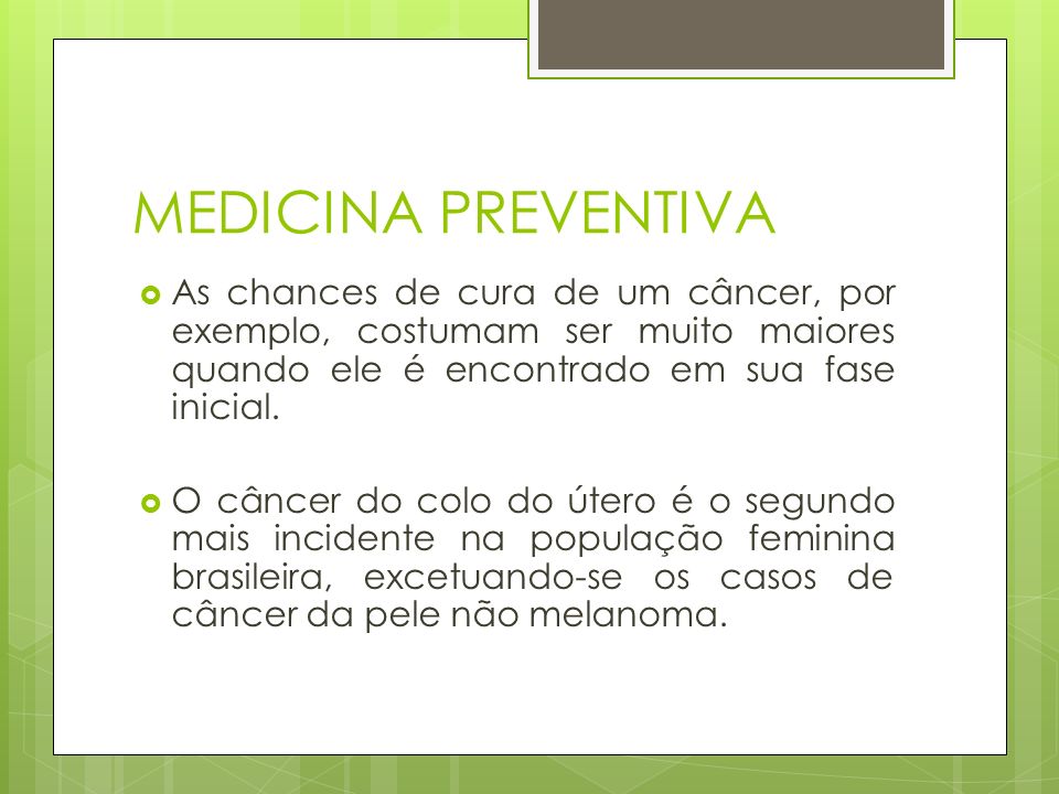 MEDICINA PREVENTIVA  As chances de cura de um câncer, por exemplo, costumam ser muito maiores quando ele é encontrado em sua fase inicial.
