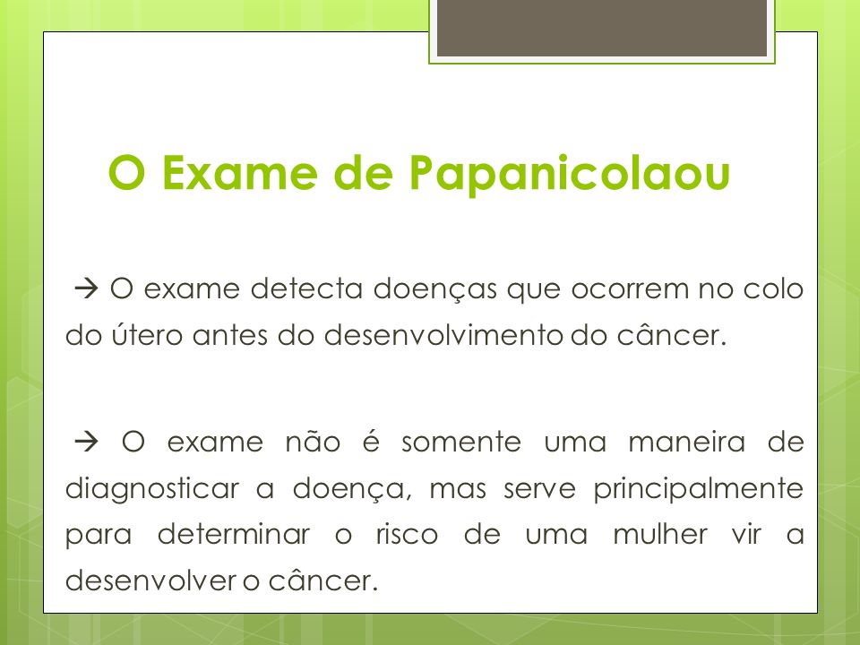 O Exame de Papanicolaou  O exame detecta doenças que ocorrem no colo do útero antes do desenvolvimento do câncer.