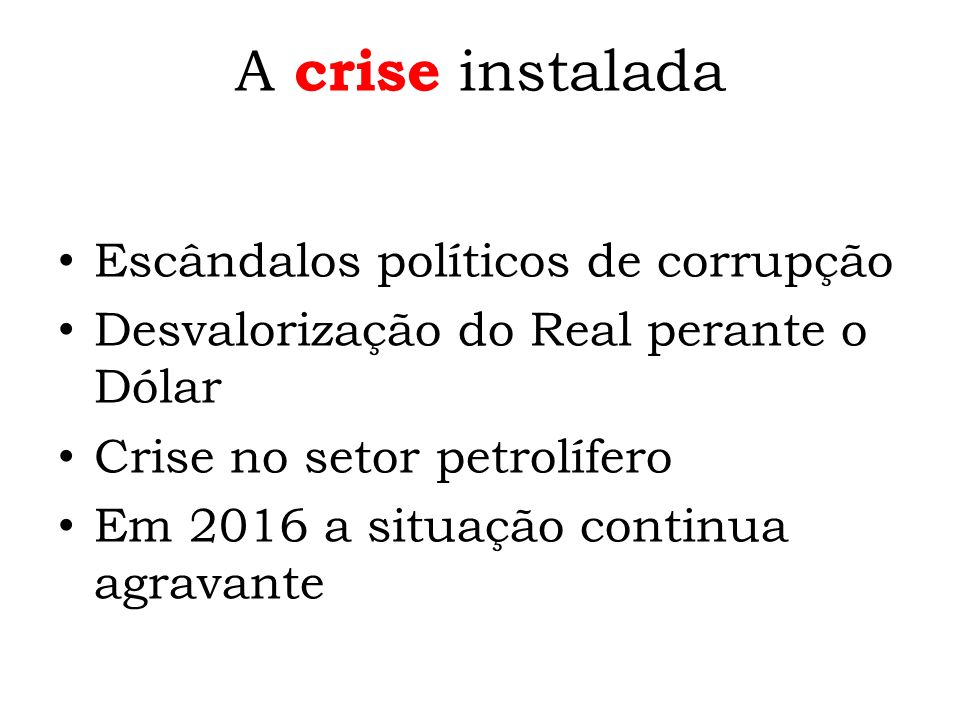 A crise instalada Escândalos políticos de corrupção Desvalorização do Real perante o Dólar Crise no setor petrolífero Em 2016 a situação continua agravante